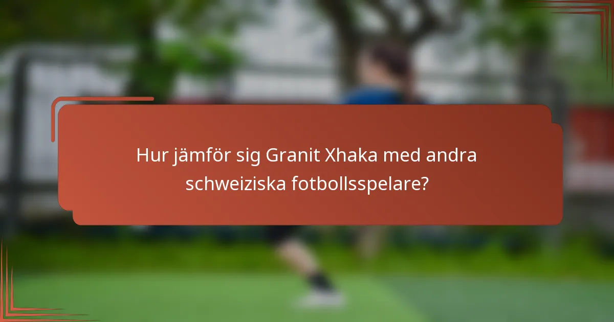 Hur jämför sig Granit Xhaka med andra schweiziska fotbollsspelare?
