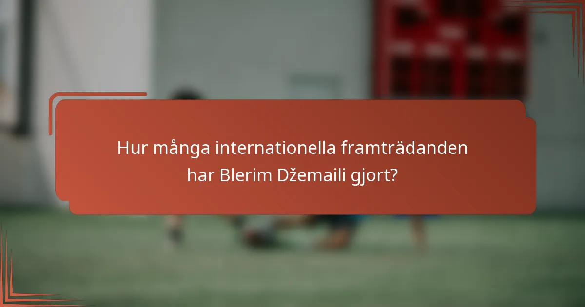 Hur många internationella framträdanden har Blerim Džemaili gjort?