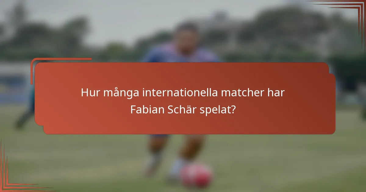 Hur många internationella matcher har Fabian Schär spelat?