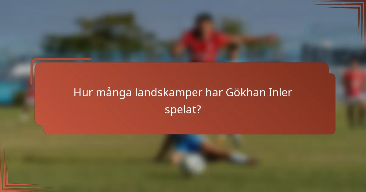 Hur många landskamper har Gökhan Inler spelat?