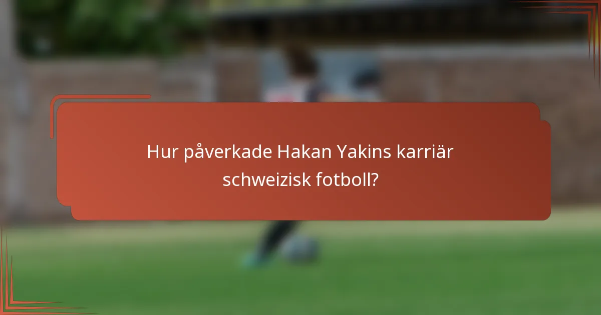 Hur påverkade Hakan Yakins karriär schweizisk fotboll?