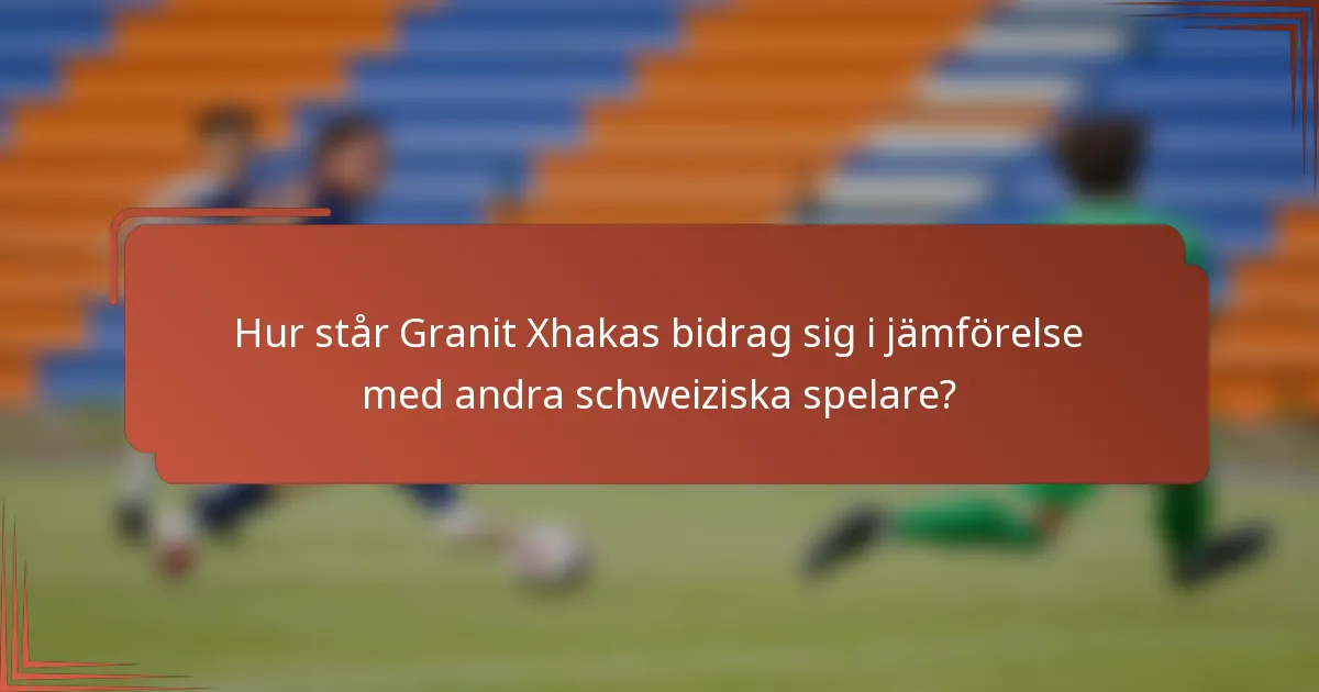 Hur står Granit Xhakas bidrag sig i jämförelse med andra schweiziska spelare?