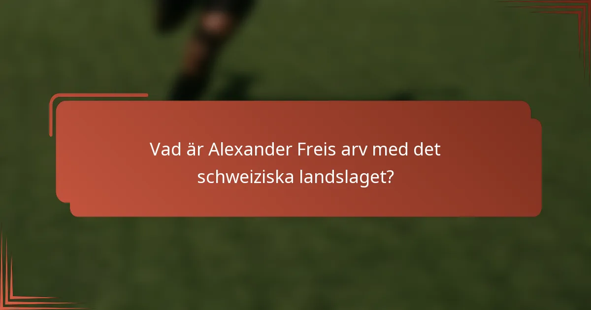 Vad är Alexander Freis arv med det schweiziska landslaget?