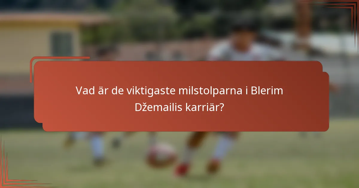 Vad är de viktigaste milstolparna i Blerim Džemailis karriär?