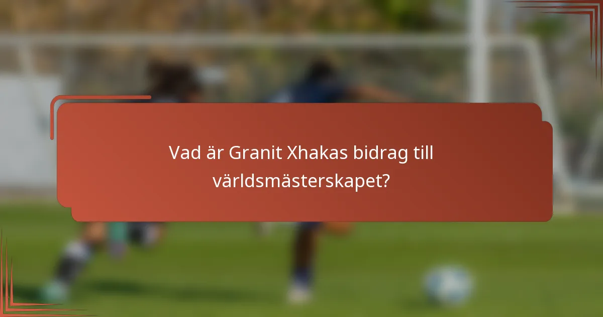 Vad är Granit Xhakas bidrag till världsmästerskapet?
