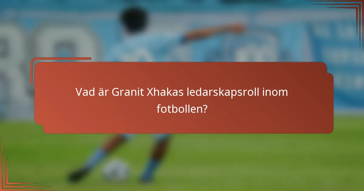 Vad är Granit Xhakas ledarskapsroll inom fotbollen?