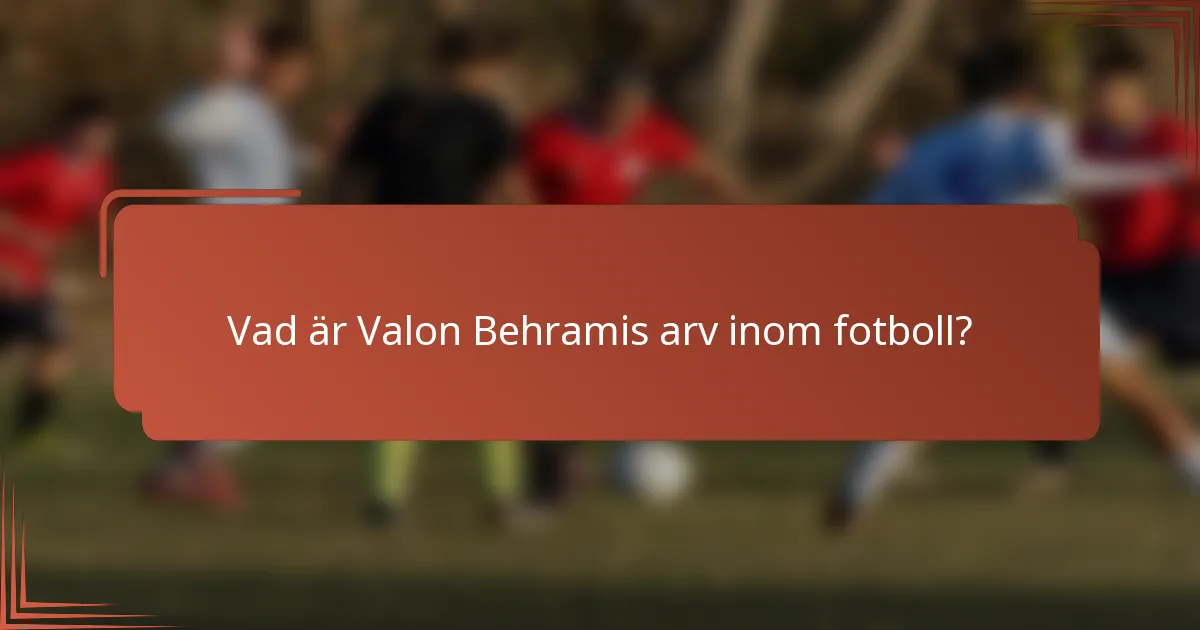 Vad är Valon Behramis arv inom fotboll?