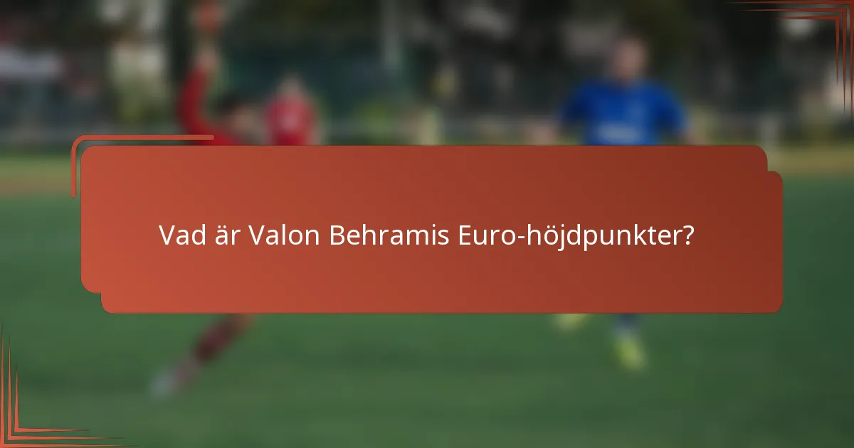 Vad är Valon Behramis Euro-höjdpunkter?