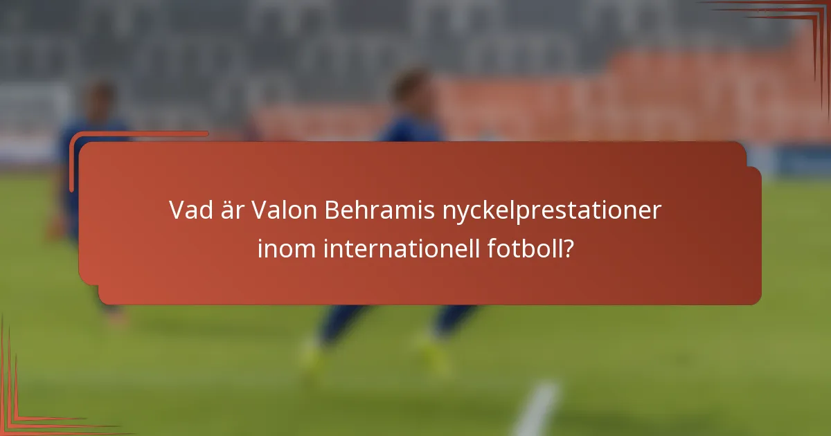 Vad är Valon Behramis nyckelprestationer inom internationell fotboll?