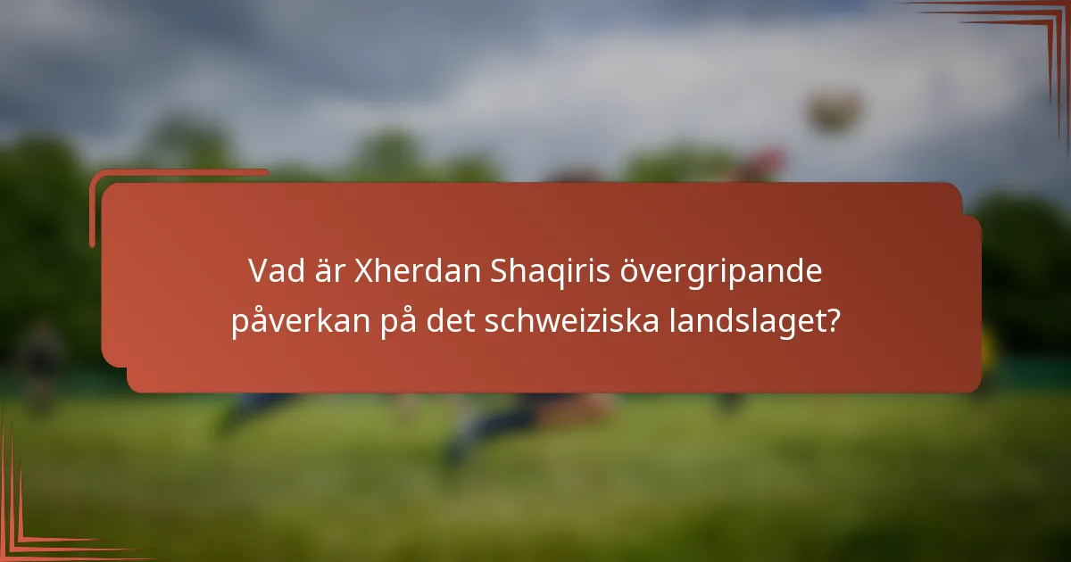 Vad är Xherdan Shaqiris övergripande påverkan på det schweiziska landslaget?