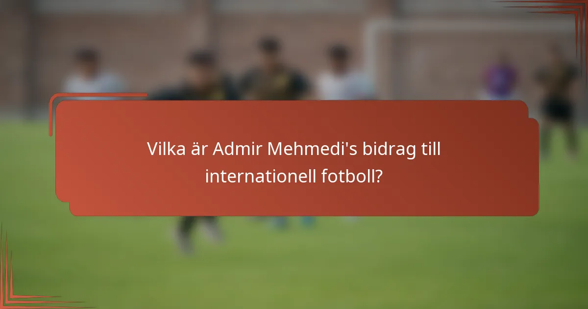 Vilka är Admir Mehmedi's bidrag till internationell fotboll?
