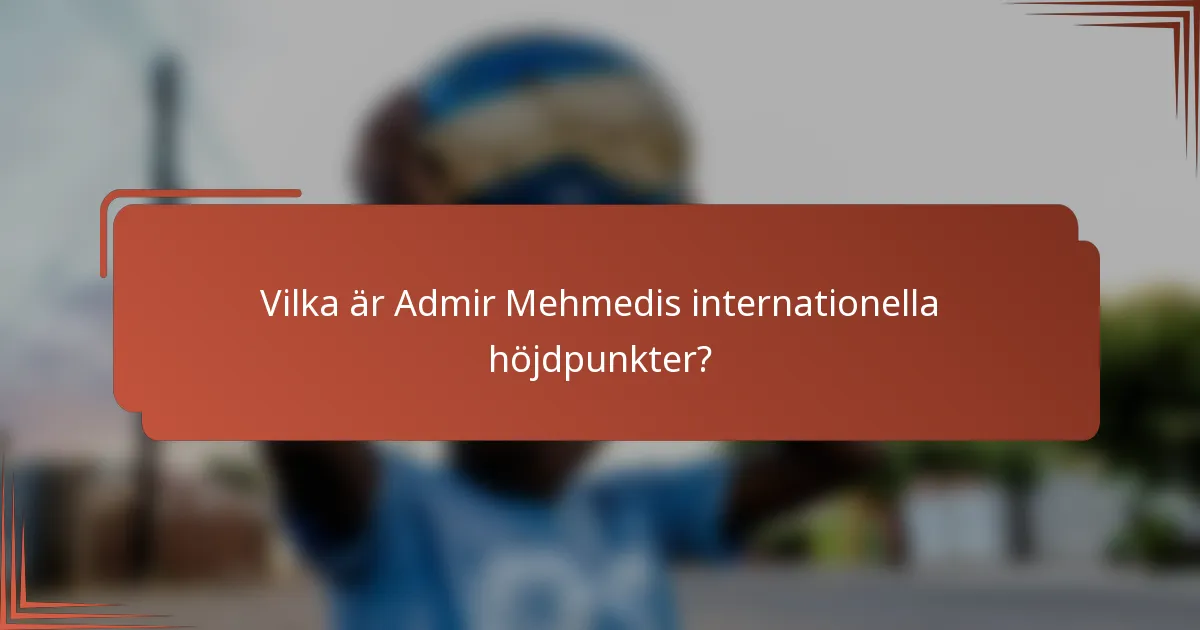 Vilka är Admir Mehmedis internationella höjdpunkter?