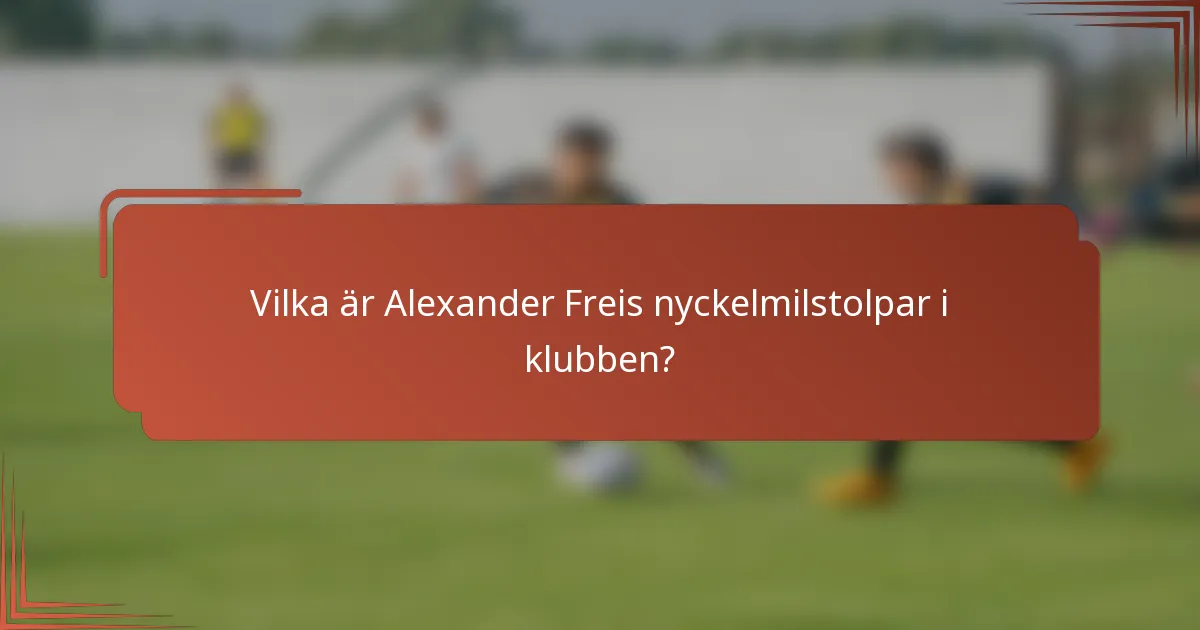 Vilka är Alexander Freis nyckelmilstolpar i klubben?