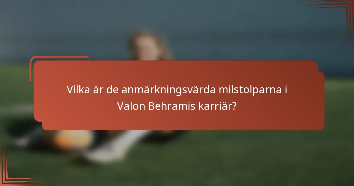 Vilka är de anmärkningsvärda milstolparna i Valon Behramis karriär?