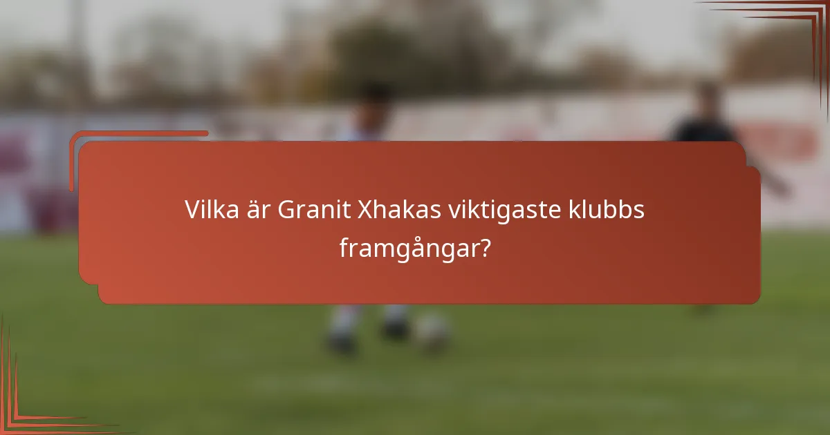 Vilka är Granit Xhakas viktigaste klubbs framgångar?
