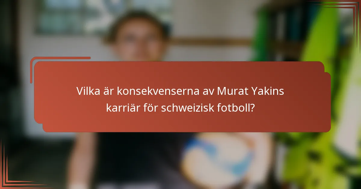 Vilka är konsekvenserna av Murat Yakins karriär för schweizisk fotboll?