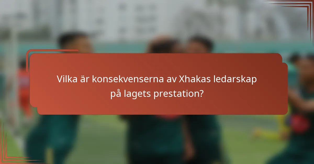 Vilka är konsekvenserna av Xhakas ledarskap på lagets prestation?
