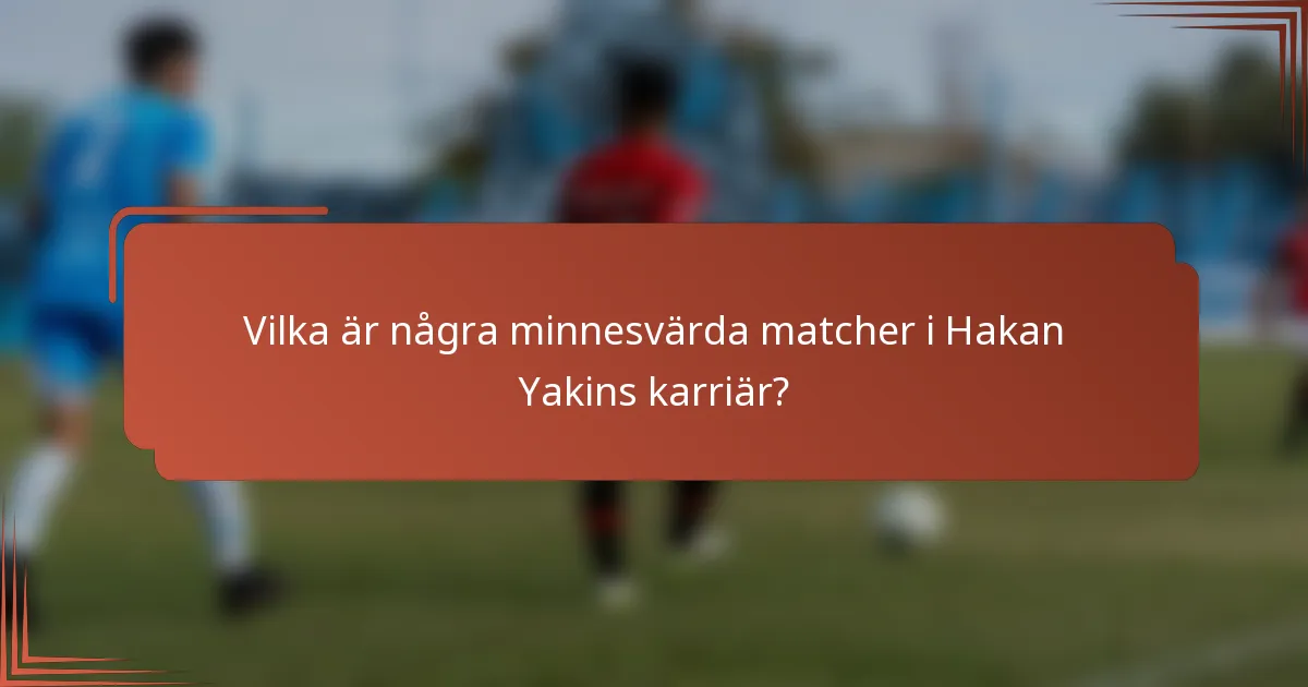 Vilka är några minnesvärda matcher i Hakan Yakins karriär?