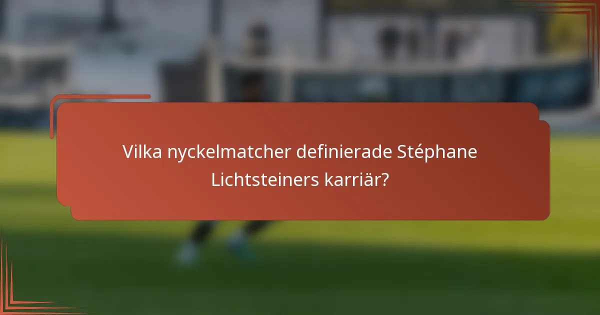 Vilka nyckelmatcher definierade Stéphane Lichtsteiners karriär?