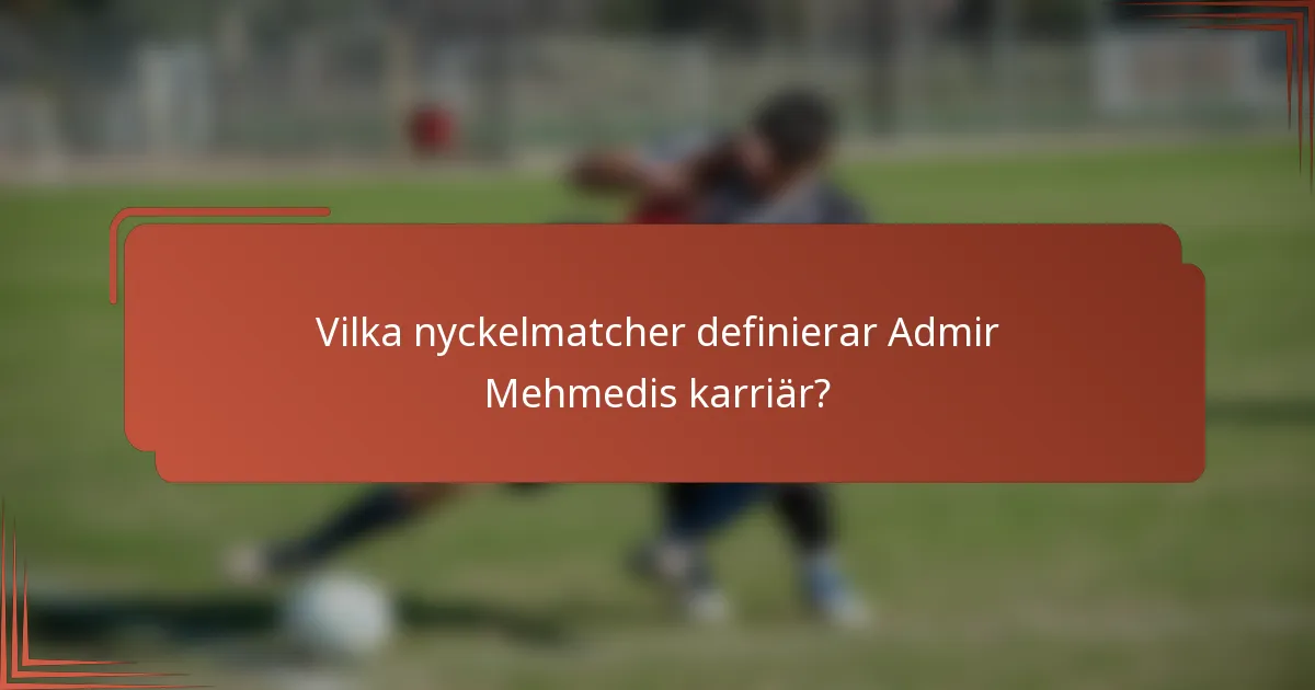 Vilka nyckelmatcher definierar Admir Mehmedis karriär?