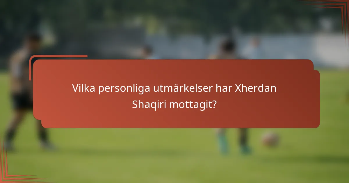 Vilka personliga utmärkelser har Xherdan Shaqiri mottagit?