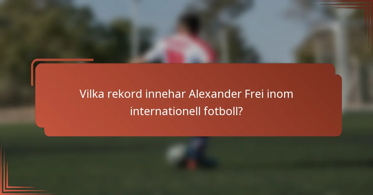 Vilka rekord innehar Alexander Frei inom internationell fotboll?